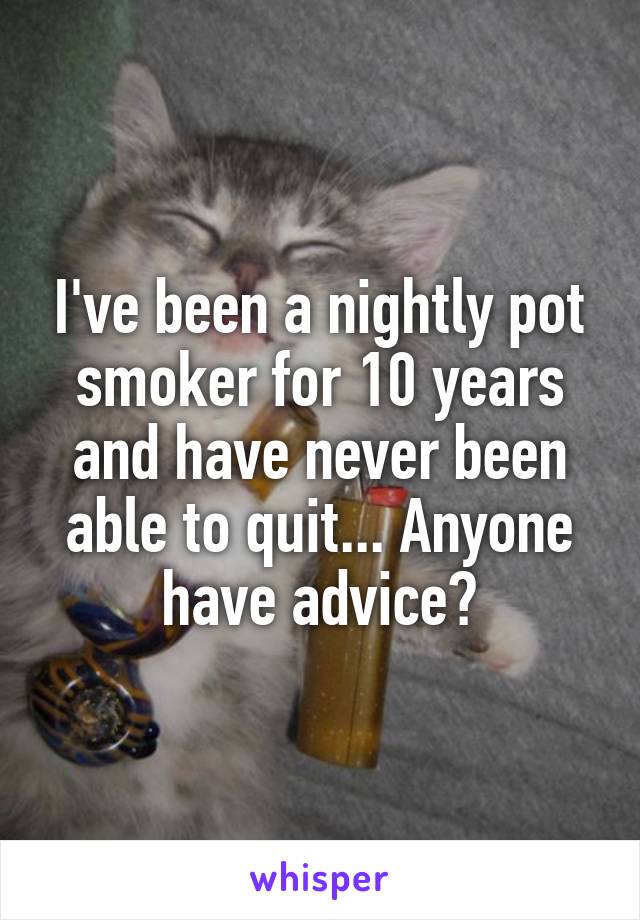 I've been a nightly pot smoker for 10 years and have never been able to quit... Anyone have advice?