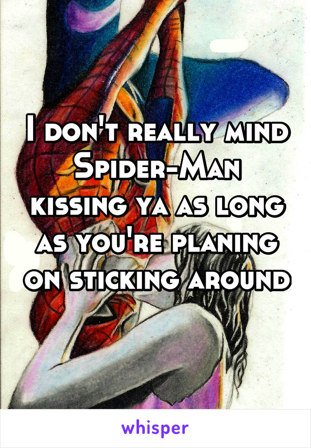 I don't really mind Spider-Man kissing ya as long as you're planing on sticking around 