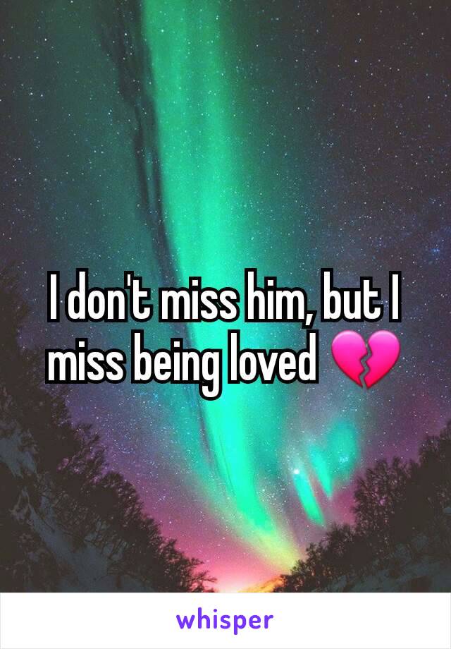 I don't miss him, but I miss being loved 💔