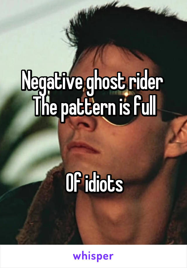 Negative ghost rider 
The pattern is full


Of idiots