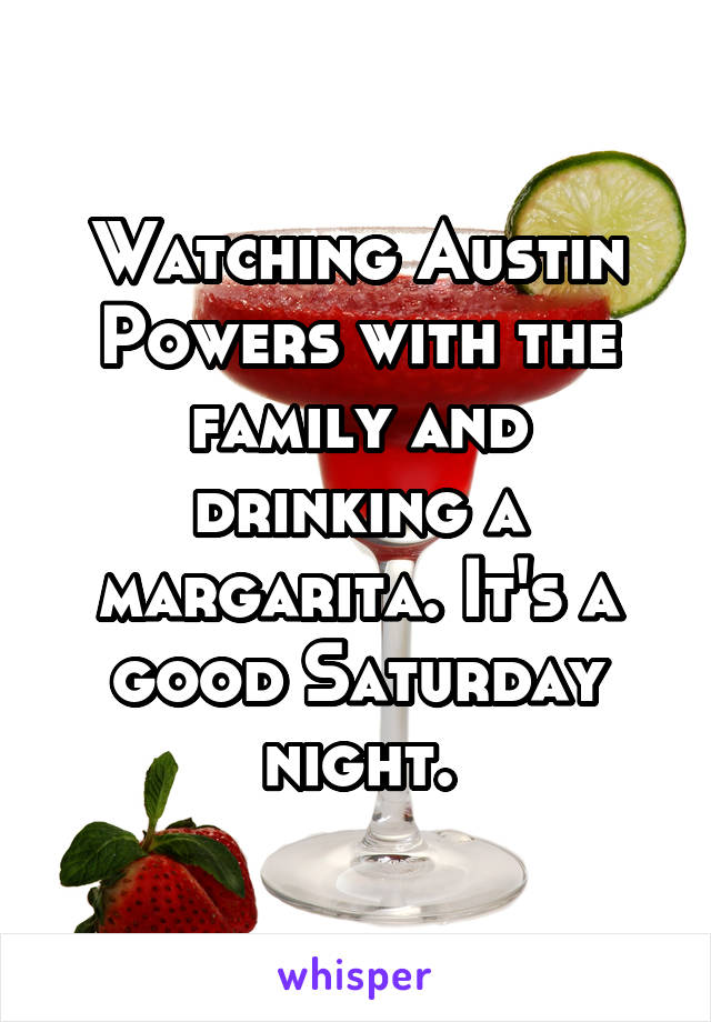 Watching Austin Powers with the family and drinking a margarita. It's a good Saturday night.