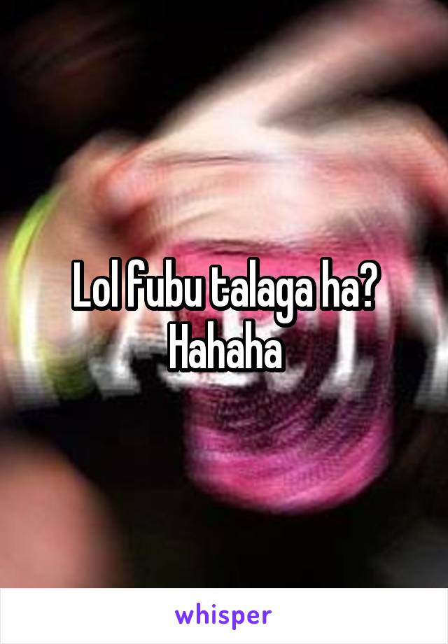 Lol fubu talaga ha? Hahaha