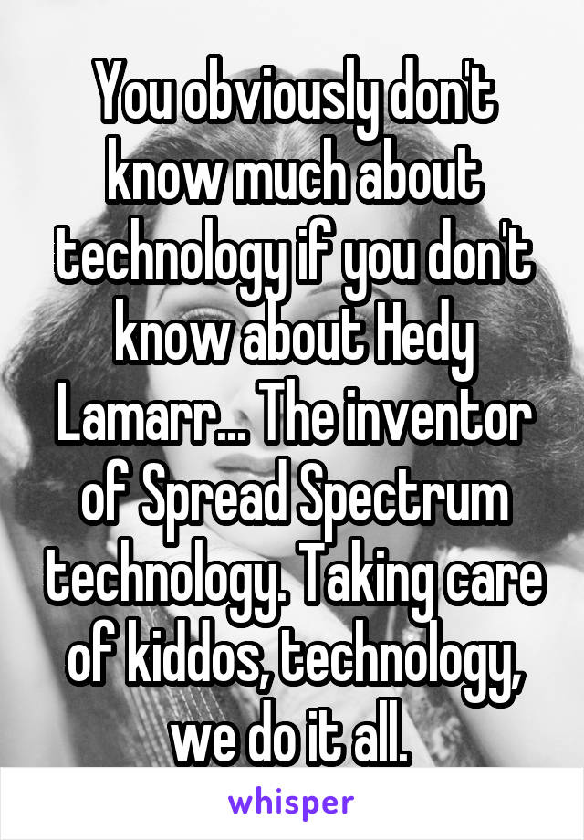 You obviously don't know much about technology if you don't know about Hedy Lamarr... The inventor of Spread Spectrum technology. Taking care of kiddos, technology, we do it all. 