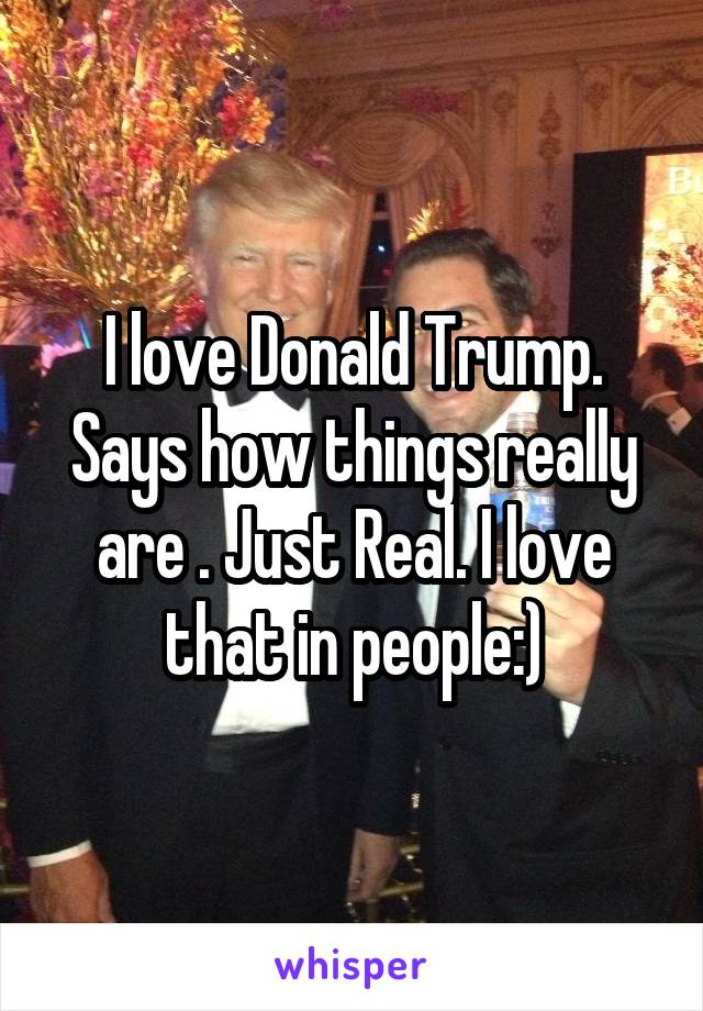 I love Donald Trump. Says how things really are . Just Real. I love that in people:)