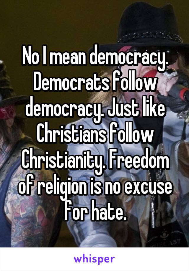 No I mean democracy. Democrats follow democracy. Just like Christians follow Christianity. Freedom of religion is no excuse for hate.