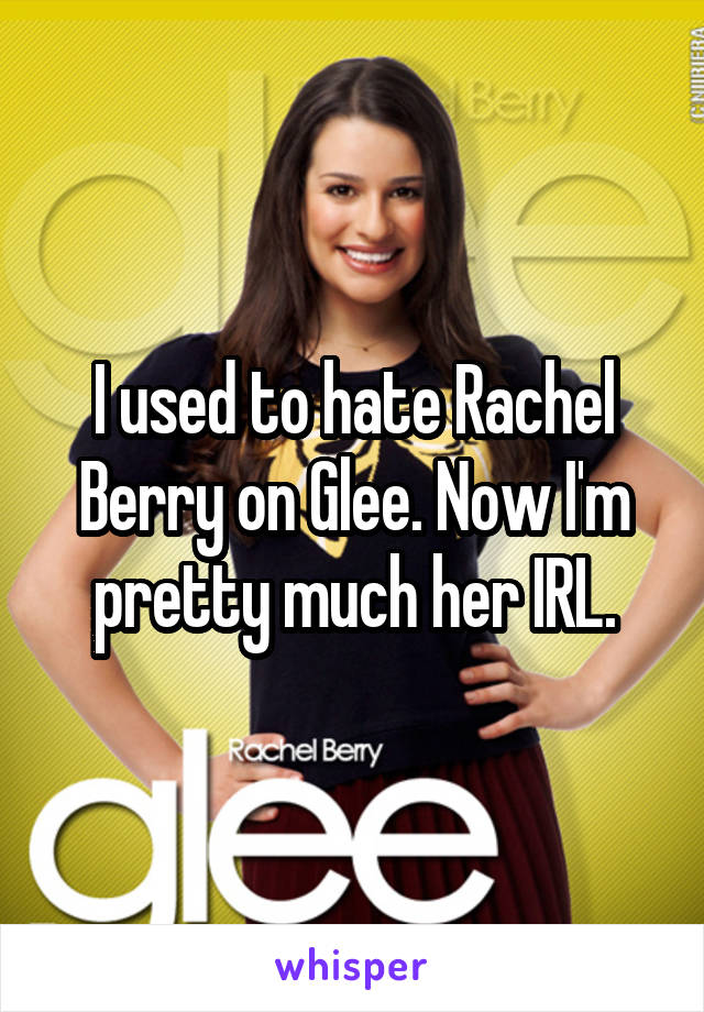 I used to hate Rachel Berry on Glee. Now I'm pretty much her IRL.