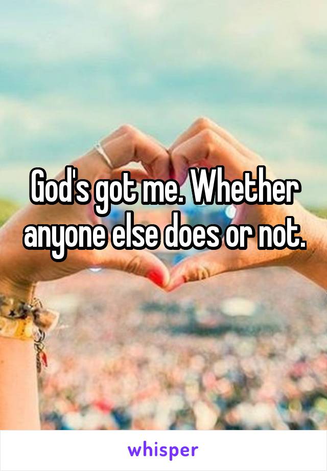 God's got me. Whether anyone else does or not. 