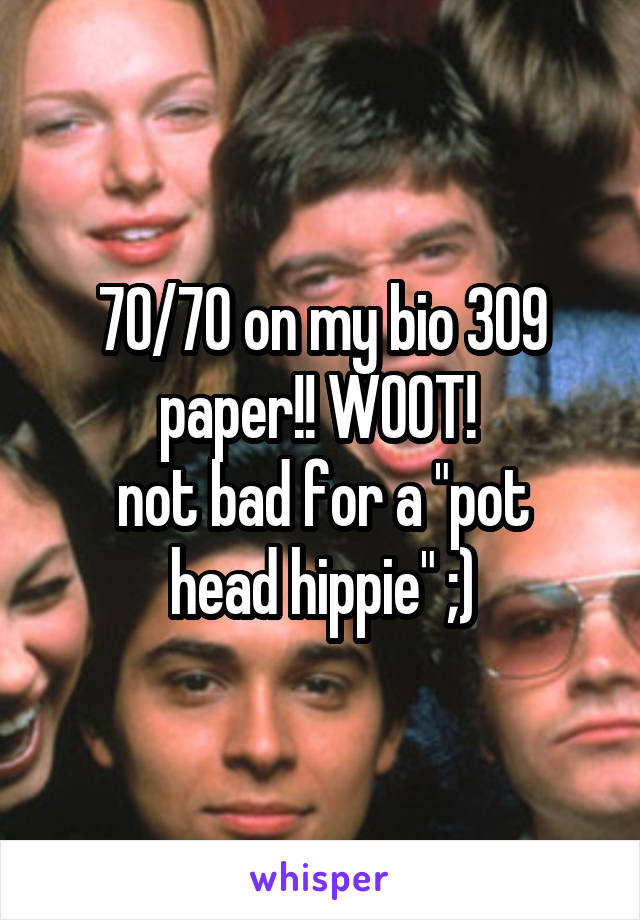 70/70 on my bio 309 paper!! WOOT! 
not bad for a "pot head hippie" ;)