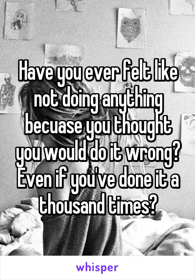 Have you ever felt like not doing anything becuase you thought you would do it wrong? Even if you've done it a thousand times?