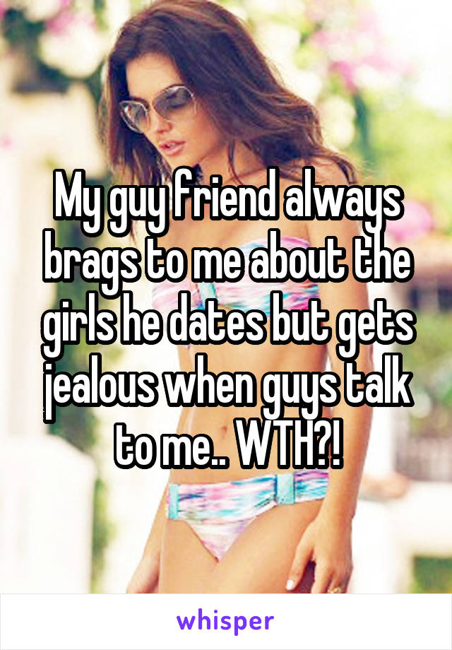 My guy friend always brags to me about the girls he dates but gets jealous when guys talk to me.. WTH?!