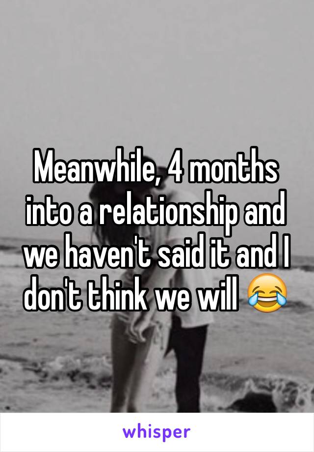 Meanwhile, 4 months into a relationship and we haven't said it and I don't think we will 😂