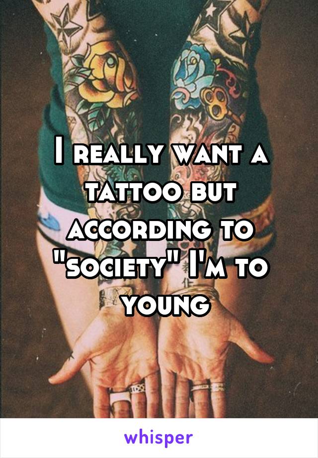 I really want a tattoo but according to "society" I'm to
 young