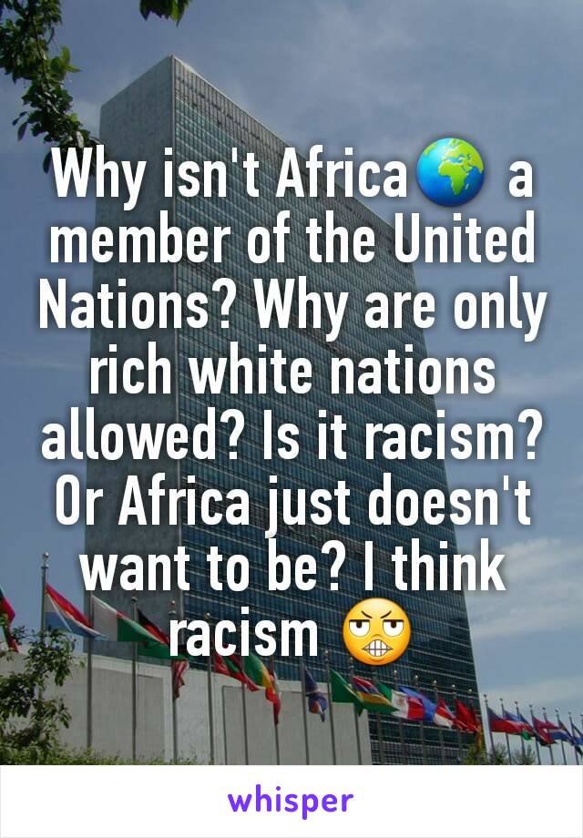 Why isn't Africa🌍 a member of the United Nations? Why are only rich white nations allowed? Is it racism? Or Africa just doesn't want to be? I think racism 😬