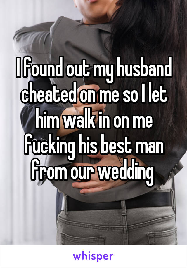 I found out my husband cheated on me so I let him walk in on me fucking his best man from our wedding 
