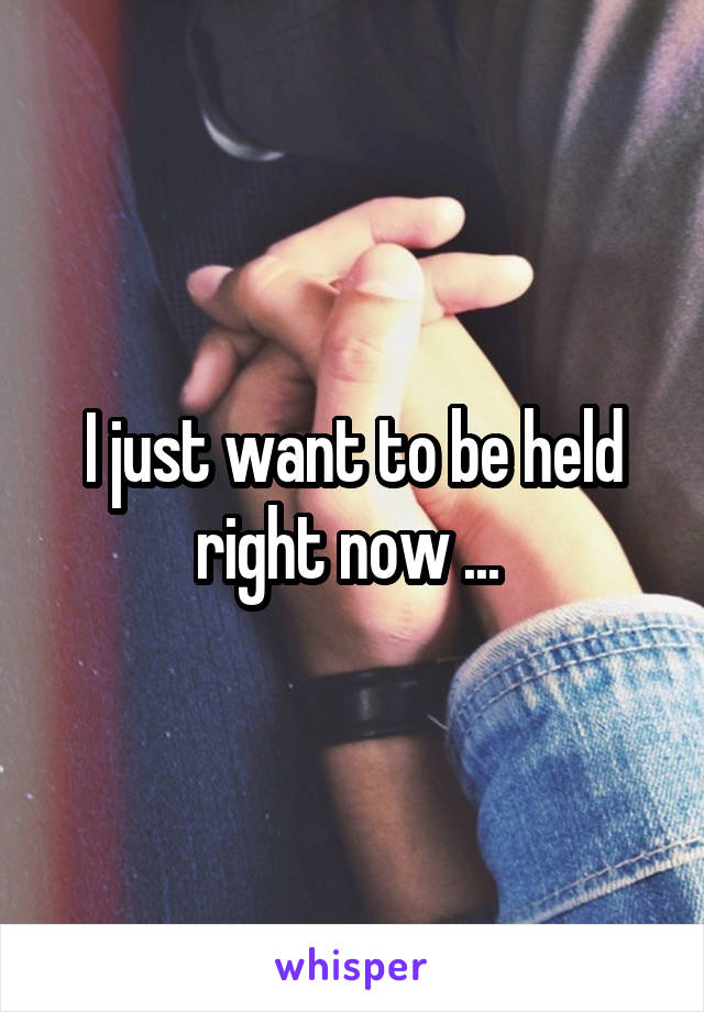 I just want to be held right now ... 