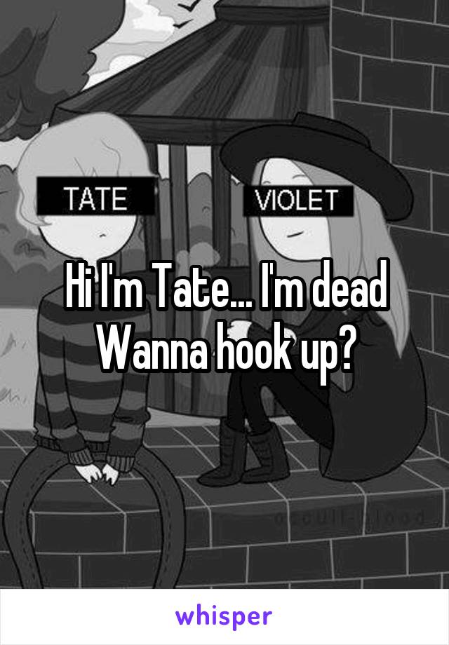 Hi I'm Tate... I'm dead
Wanna hook up?