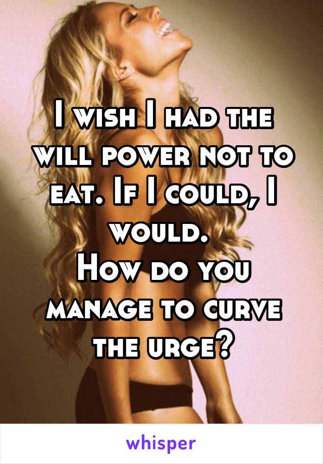 I wish I had the will power not to eat. If I could, I would. 
How do you manage to curve the urge?