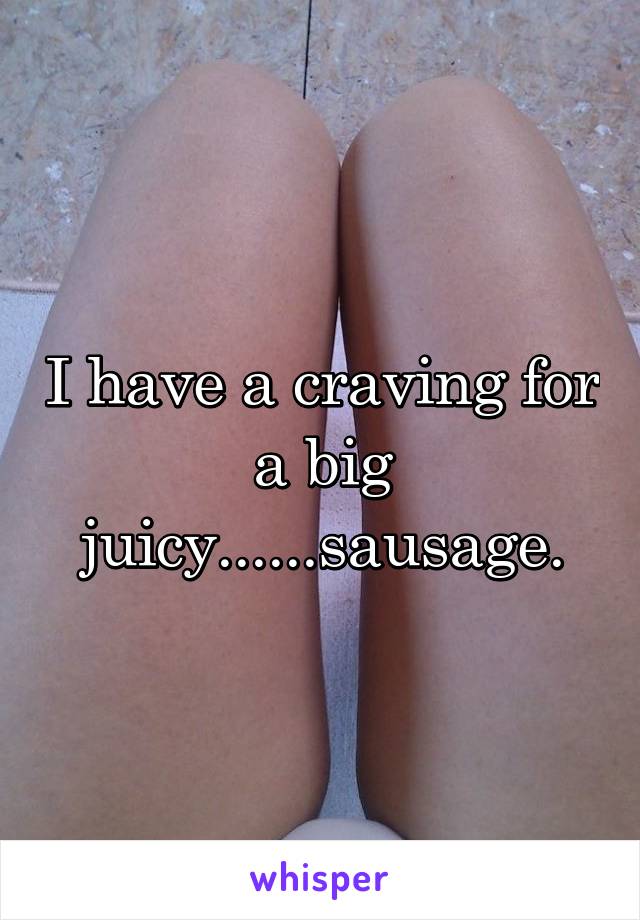 I have a craving for a big juicy......sausage.