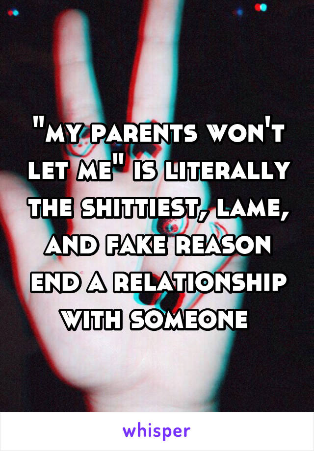 "my parents won't let me" is literally the shittiest, lame, and fake reason end a relationship with someone 