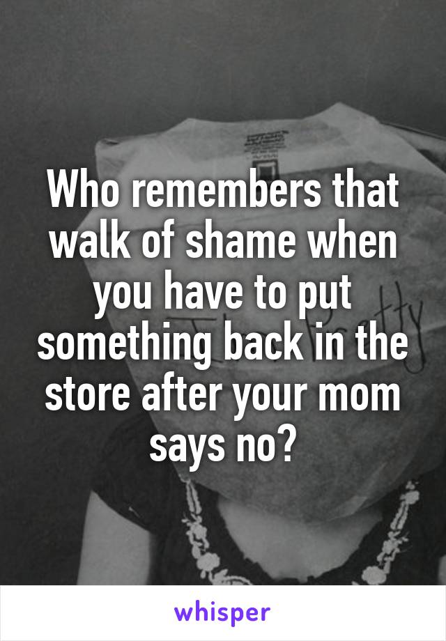 Who remembers that walk of shame when you have to put something back in the store after your mom says no?