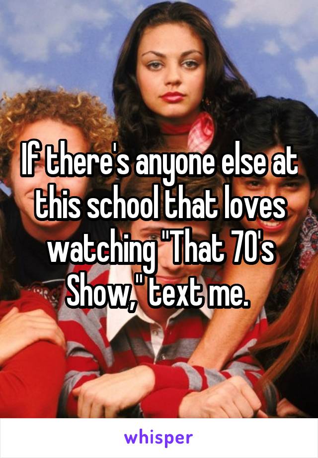 If there's anyone else at this school that loves watching "That 70's Show," text me. 