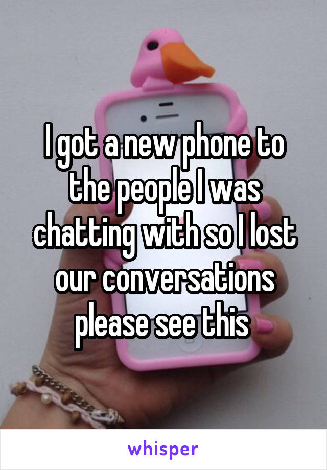 I got a new phone to the people I was chatting with so I lost our conversations please see this 