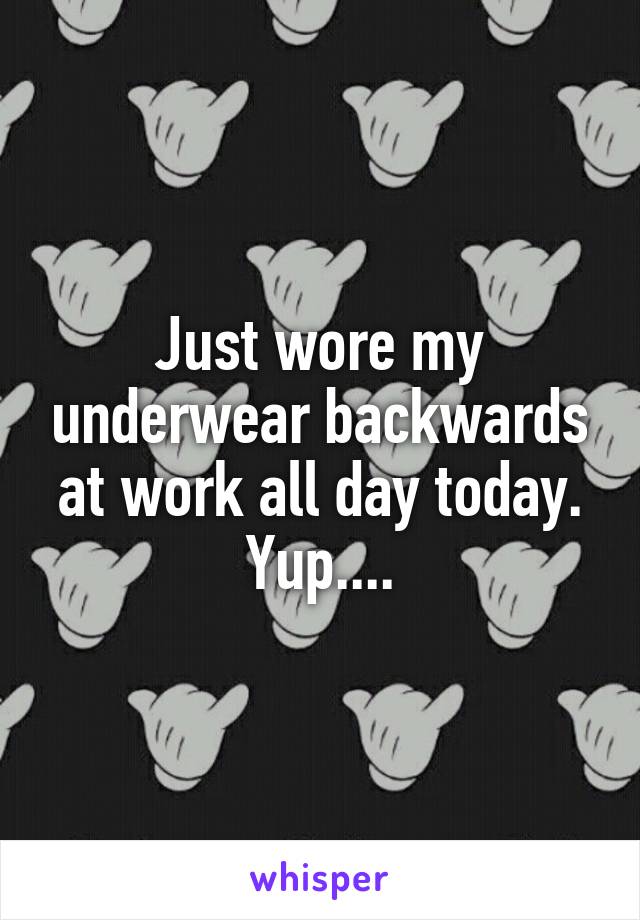 Just wore my underwear backwards at work all day today. Yup....