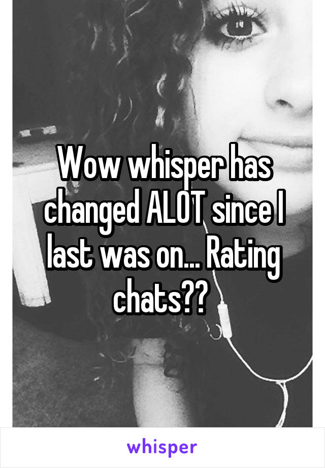 Wow whisper has changed ALOT since I last was on... Rating chats?? 