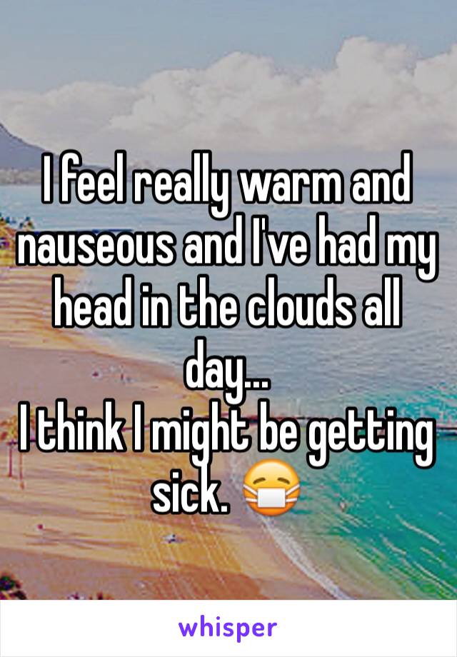 I feel really warm and nauseous and I've had my head in the clouds all day...
I think I might be getting sick. 😷