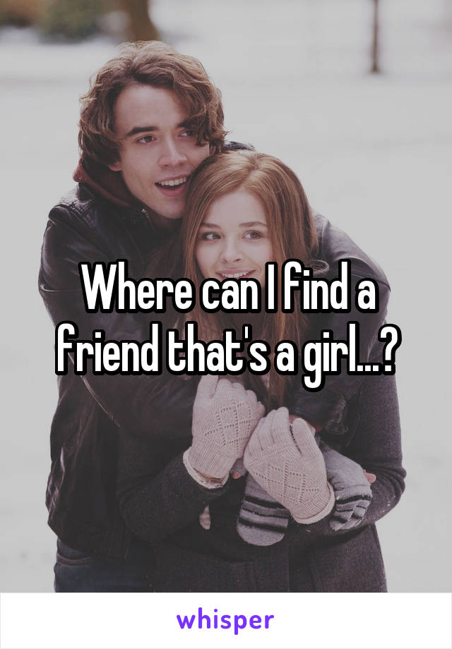 Where can I find a friend that's a girl...?