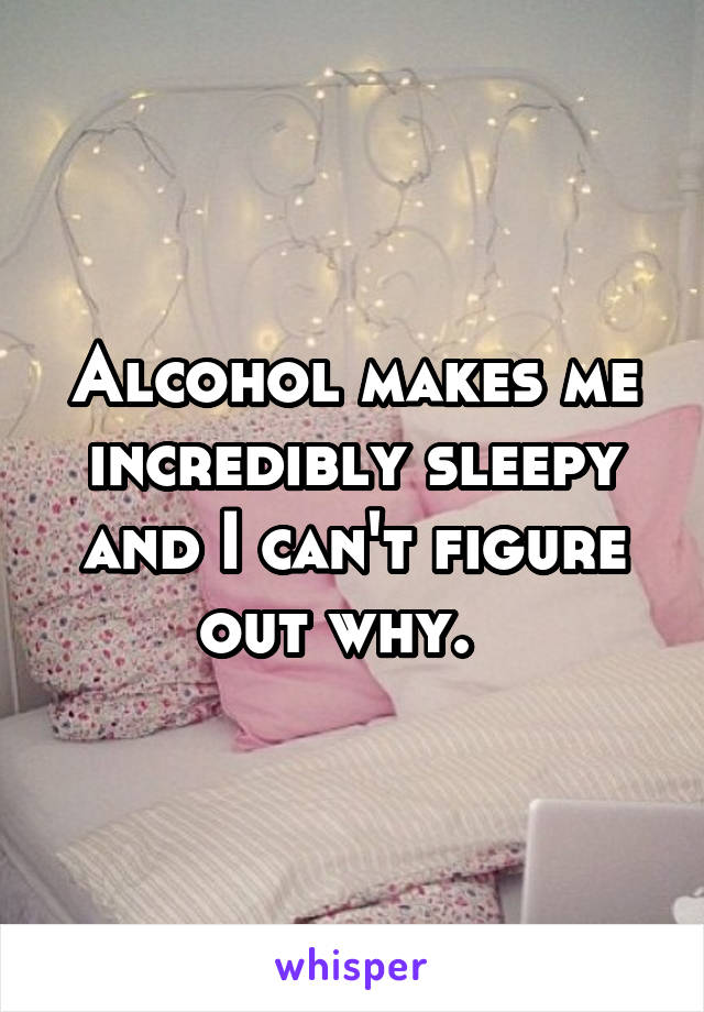 Alcohol makes me incredibly sleepy and I can't figure out why.  