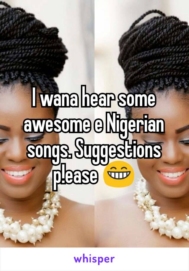 I wana hear some awesome e Nigerian songs. Suggestions p!ease 😁