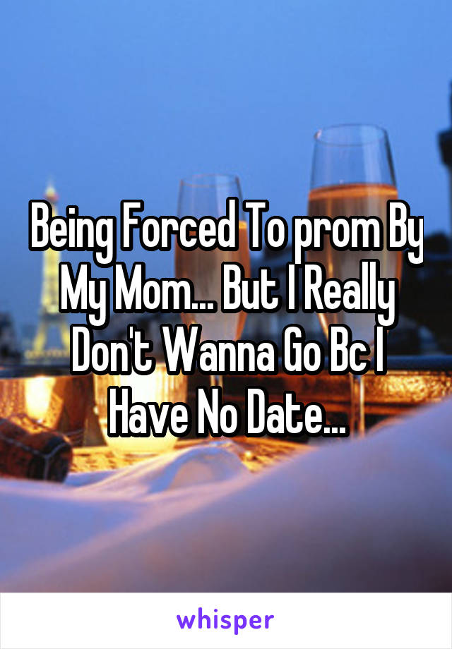 Being Forced To prom By My Mom... But I Really Don't Wanna Go Bc I Have No Date...