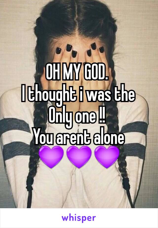 OH MY GOD. 
I thought i was the
Only one !! 
You arent alone
💜💜💜