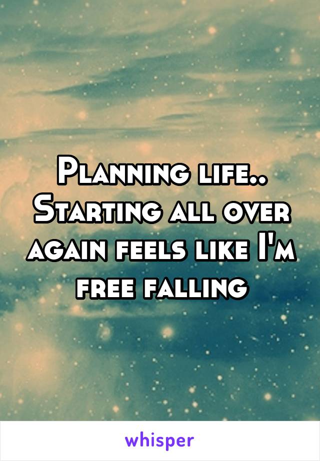 Planning life..
Starting all over again feels like I'm free falling