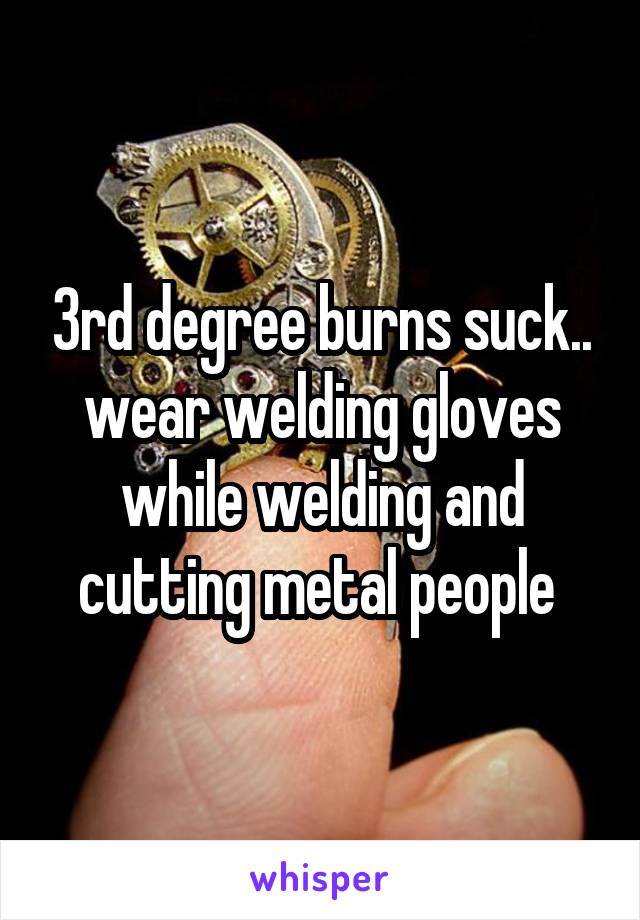 3rd degree burns suck.. wear welding gloves while welding and cutting metal people 