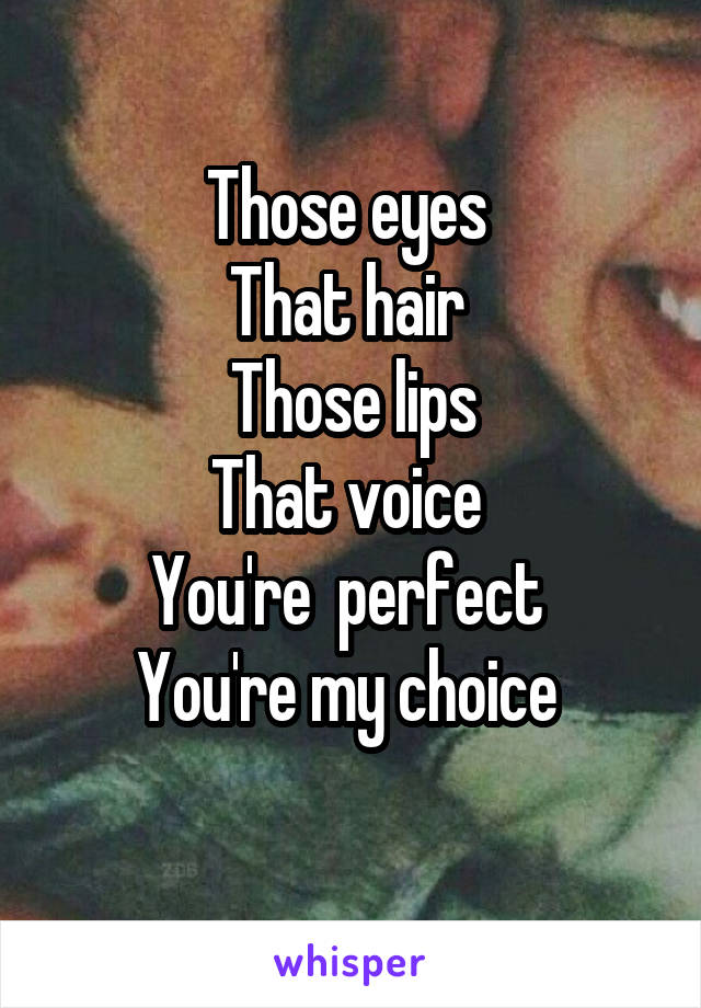 Those eyes 
That hair 
Those lips
That voice 
You're  perfect 
You're my choice 
