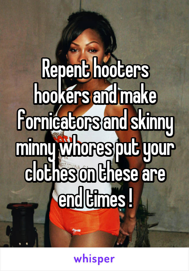 Repent hooters hookers and make fornicators and skinny minny whores put your clothes on these are end times !