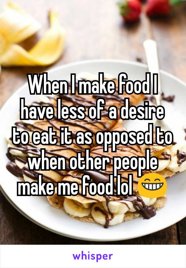 When I make food I have less of a desire to eat it as opposed to when other people make me food lol 😁