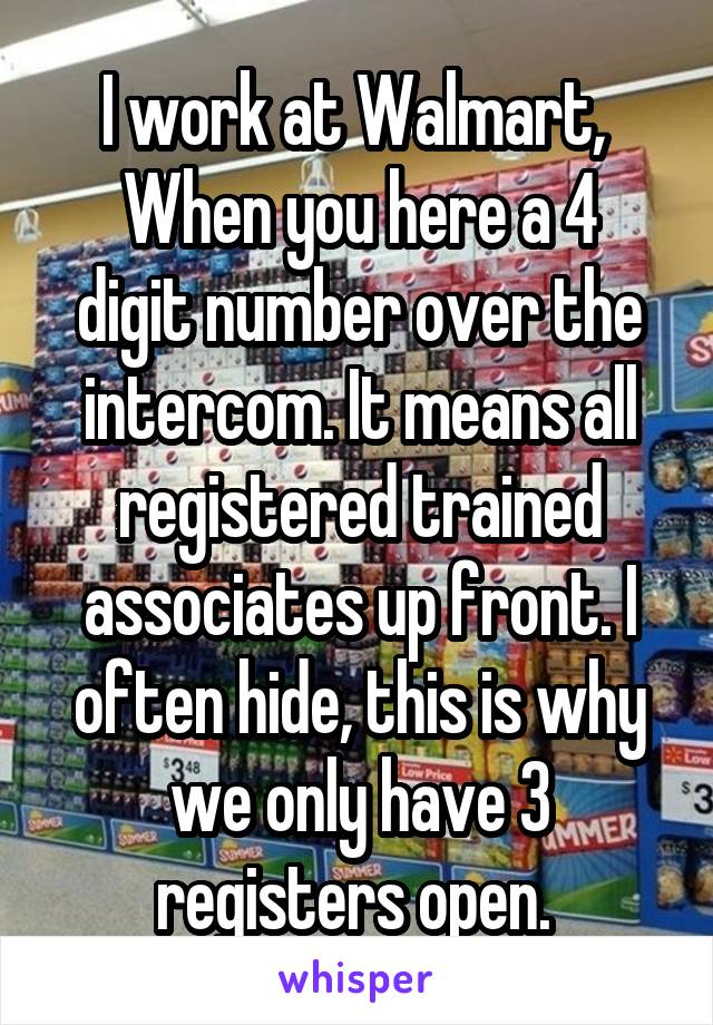 I work at Walmart, 
When you here a 4 digit number over the intercom. It means all registered trained associates up front. I often hide, this is why we only have 3 registers open. 