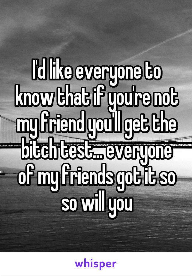 I'd like everyone to know that if you're not my friend you'll get the bitch test... everyone of my friends got it so so will you