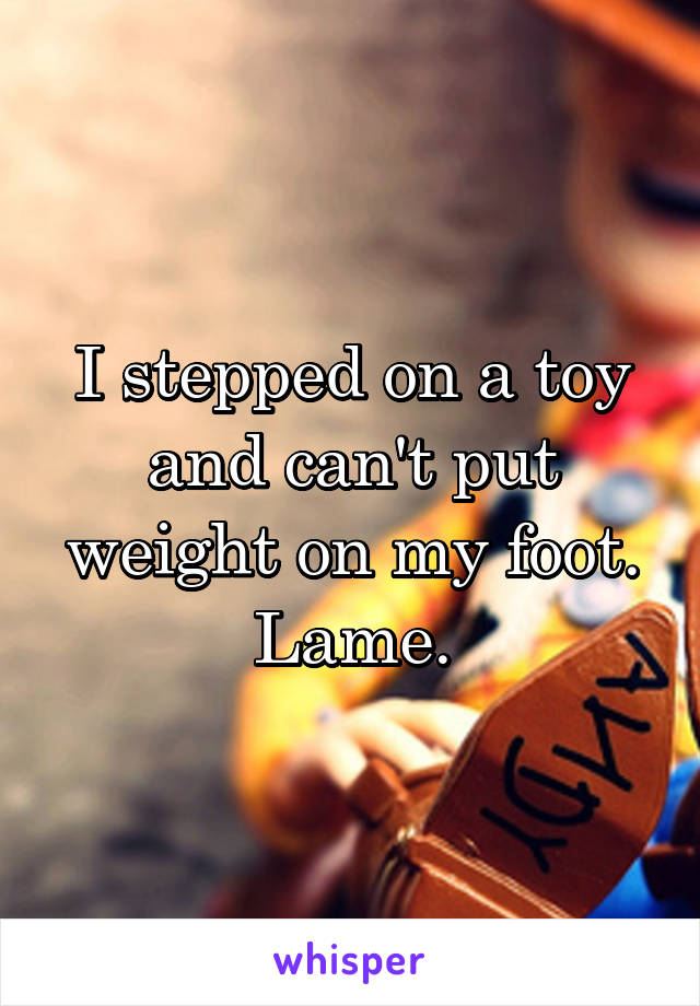 I stepped on a toy and can't put weight on my foot.
Lame.