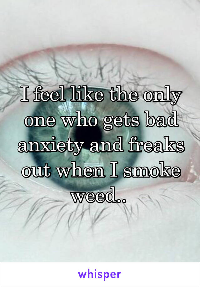 I feel like the only one who gets bad anxiety and freaks out when I smoke weed.. 