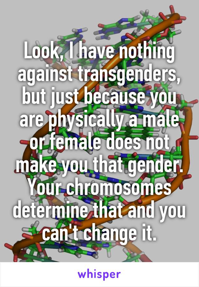 Look, I have nothing against transgenders, but just because you are physically a male or female does not make you that gender. Your chromosomes determine that and you can't change it.