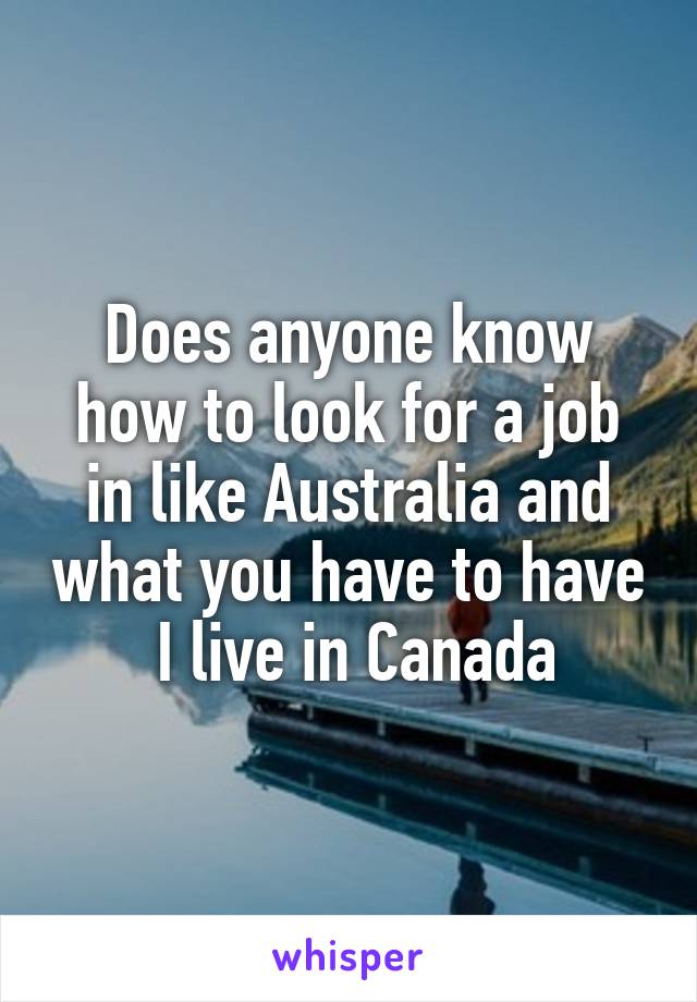 Does anyone know how to look for a job in like Australia and what you have to have  I live in Canada