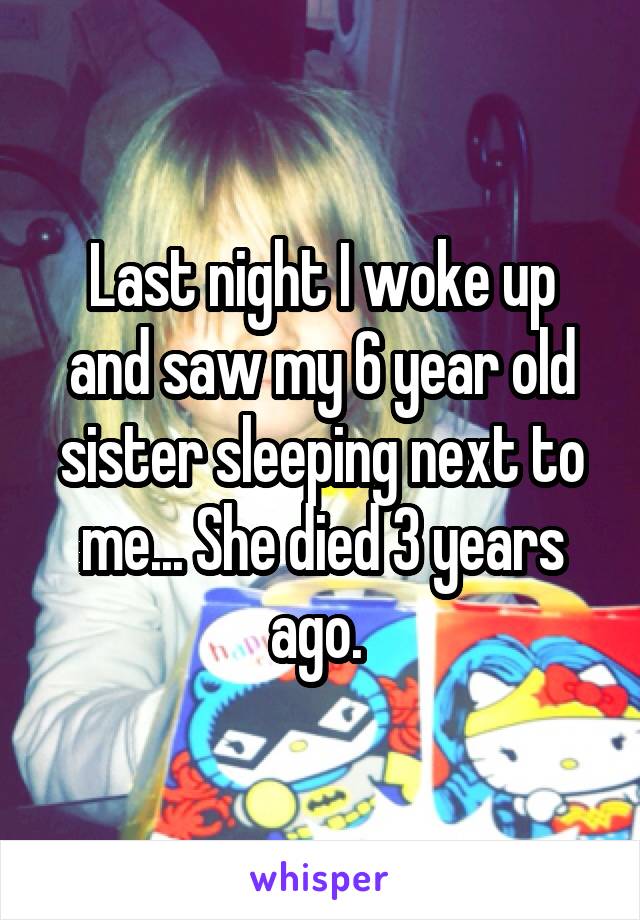 Last night I woke up and saw my 6 year old sister sleeping next to me... She died 3 years ago. 