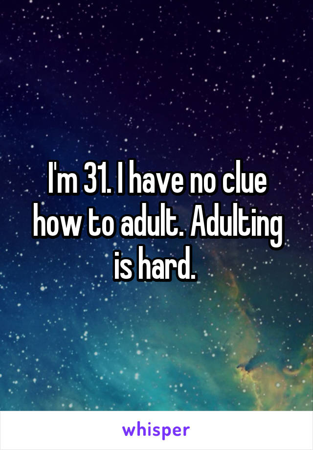 I'm 31. I have no clue how to adult. Adulting is hard. 