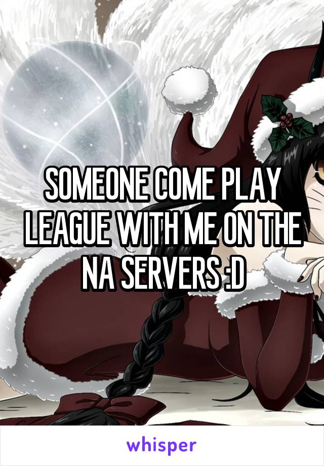 SOMEONE COME PLAY LEAGUE WITH ME ON THE NA SERVERS :D