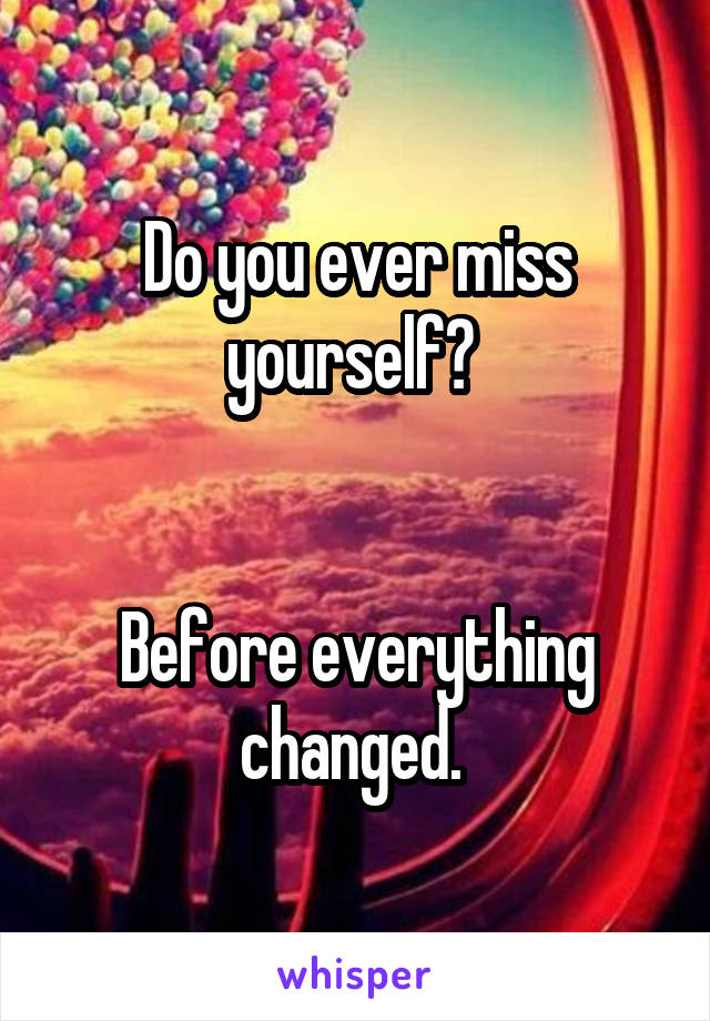 Do you ever miss yourself? 


Before everything changed. 