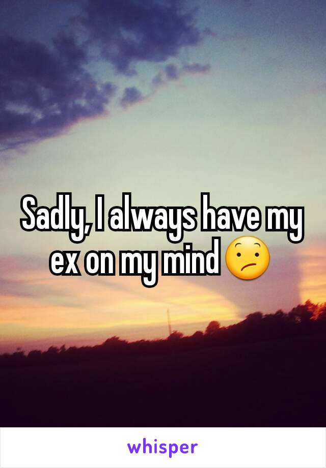 Sadly, I always have my ex on my mind😕